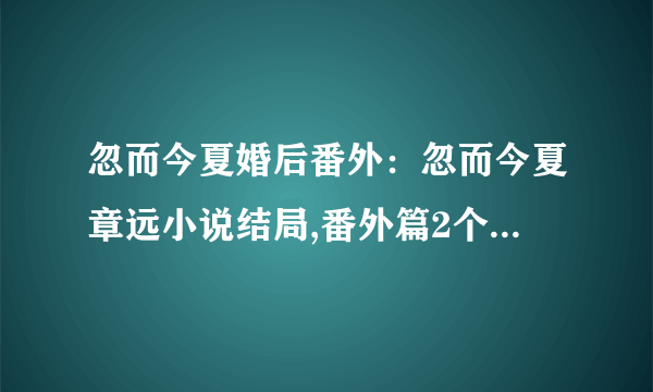 忽而今夏婚后番外：忽而今夏章远小说结局,番外篇2个不同结果