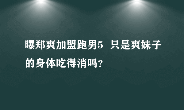 曝郑爽加盟跑男5  只是爽妹子的身体吃得消吗？