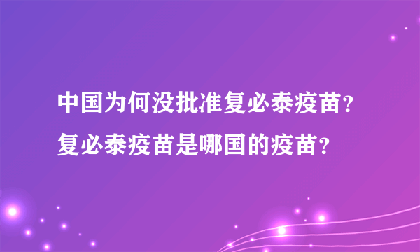 中国为何没批准复必泰疫苗？复必泰疫苗是哪国的疫苗？