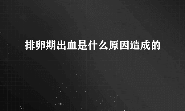 排卵期出血是什么原因造成的