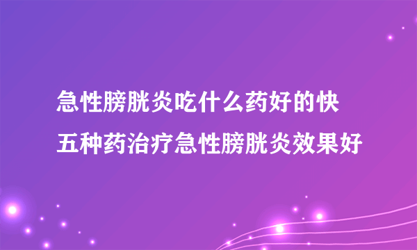 急性膀胱炎吃什么药好的快 五种药治疗急性膀胱炎效果好