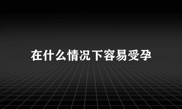 在什么情况下容易受孕