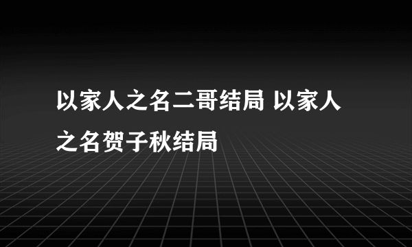 以家人之名二哥结局 以家人之名贺子秋结局