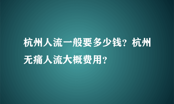 杭州人流一般要多少钱？杭州无痛人流大概费用？