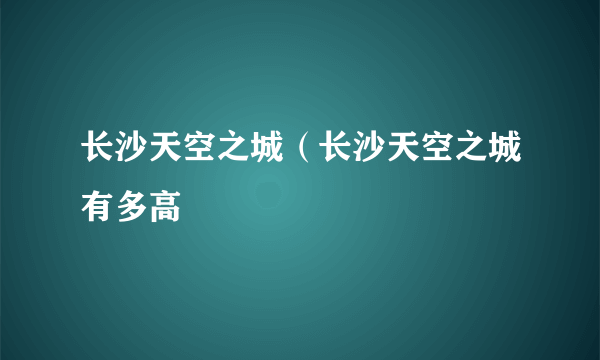 长沙天空之城（长沙天空之城有多高