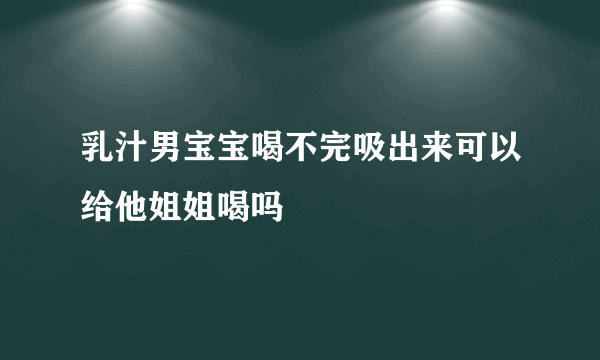 乳汁男宝宝喝不完吸出来可以给他姐姐喝吗