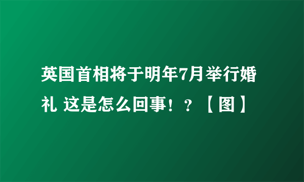 英国首相将于明年7月举行婚礼 这是怎么回事！？【图】