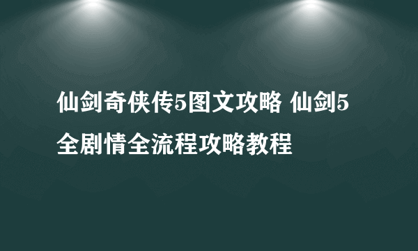 仙剑奇侠传5图文攻略 仙剑5全剧情全流程攻略教程