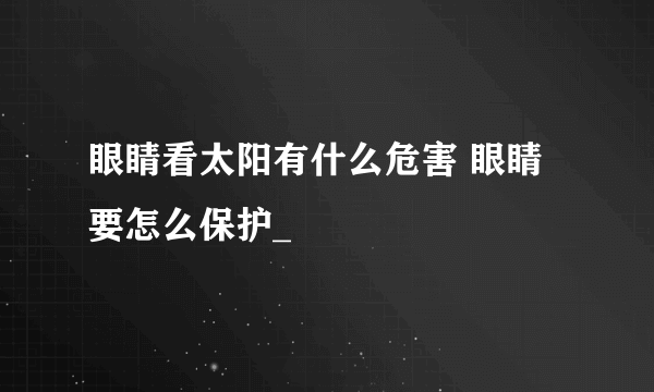 眼睛看太阳有什么危害 眼睛要怎么保护_