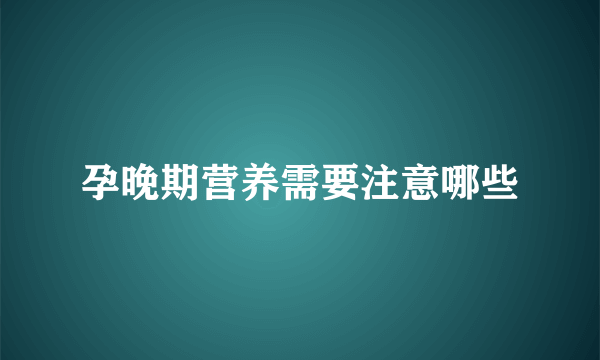 孕晚期营养需要注意哪些