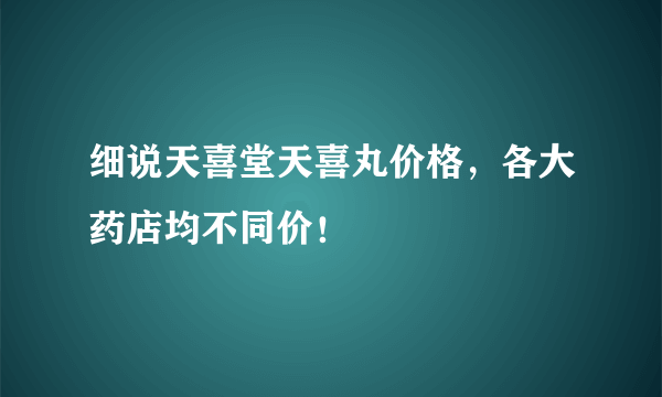 细说天喜堂天喜丸价格，各大药店均不同价！