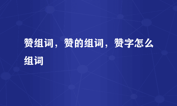 赞组词，赞的组词，赞字怎么组词