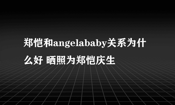 郑恺和angelababy关系为什么好 晒照为郑恺庆生