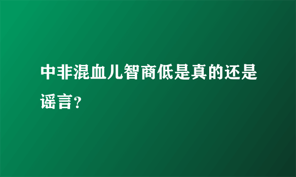 中非混血儿智商低是真的还是谣言？