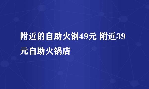 附近的自助火锅49元 附近39元自助火锅店