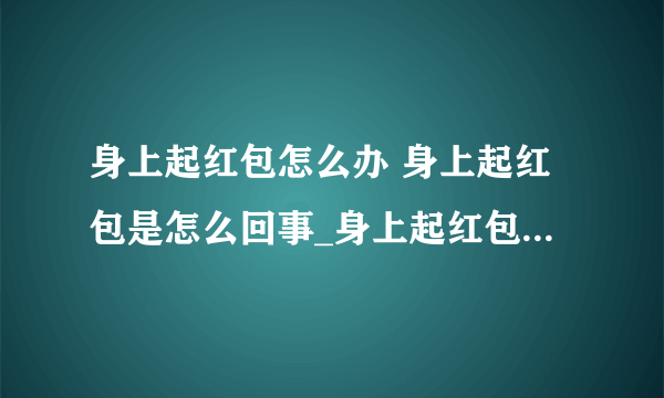 身上起红包怎么办 身上起红包是怎么回事_身上起红包是什么原因