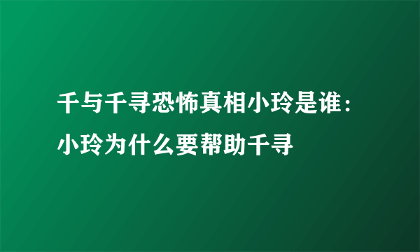 千与千寻恐怖真相小玲是谁：小玲为什么要帮助千寻