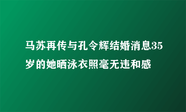 马苏再传与孔令辉结婚消息35岁的她晒泳衣照毫无违和感