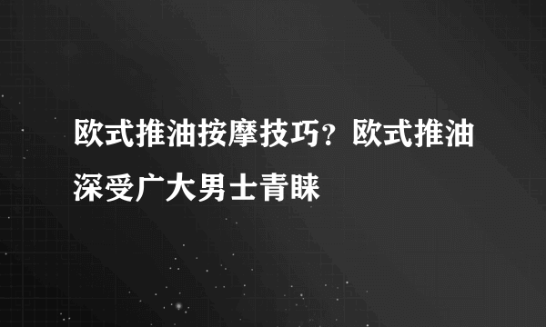 欧式推油按摩技巧？欧式推油深受广大男士青睐