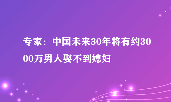 专家：中国未来30年将有约3000万男人娶不到媳妇