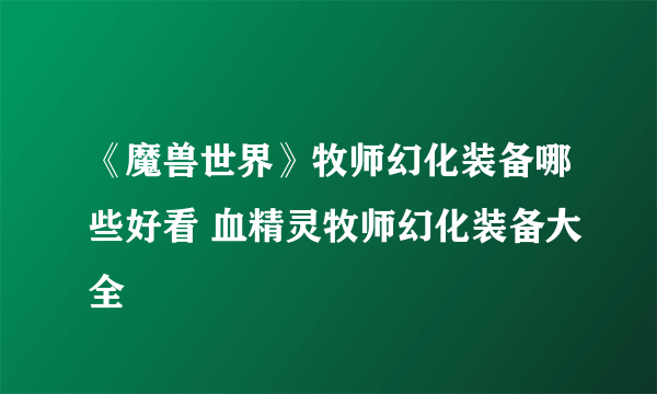 《魔兽世界》牧师幻化装备哪些好看 血精灵牧师幻化装备大全