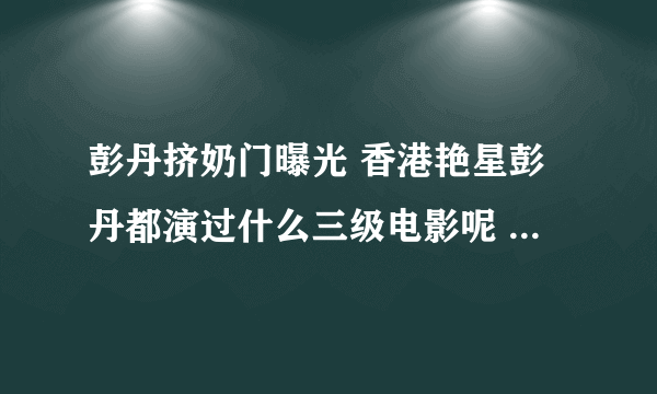 彭丹挤奶门曝光 香港艳星彭丹都演过什么三级电影呢 - 娱乐八卦 - 知性网