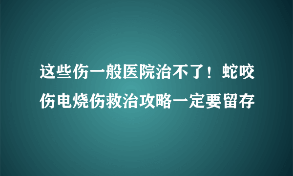 这些伤一般医院治不了！蛇咬伤电烧伤救治攻略一定要留存