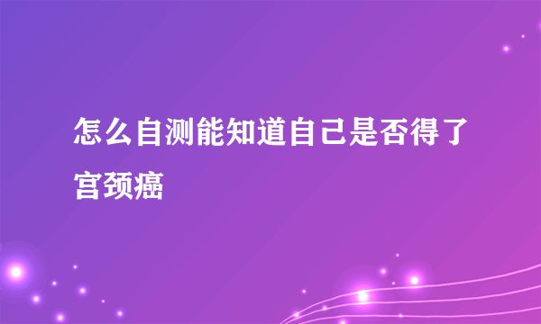 怎么自测能知道自己是否得了宫颈癌