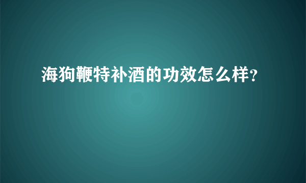 海狗鞭特补酒的功效怎么样？