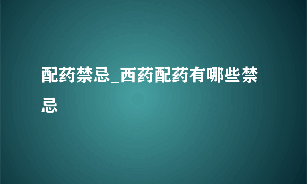 配药禁忌_西药配药有哪些禁忌