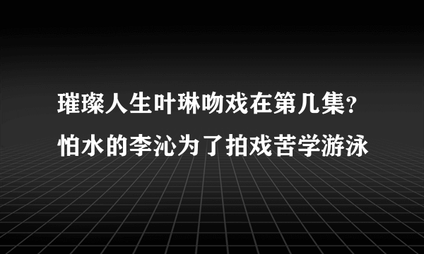 璀璨人生叶琳吻戏在第几集？怕水的李沁为了拍戏苦学游泳