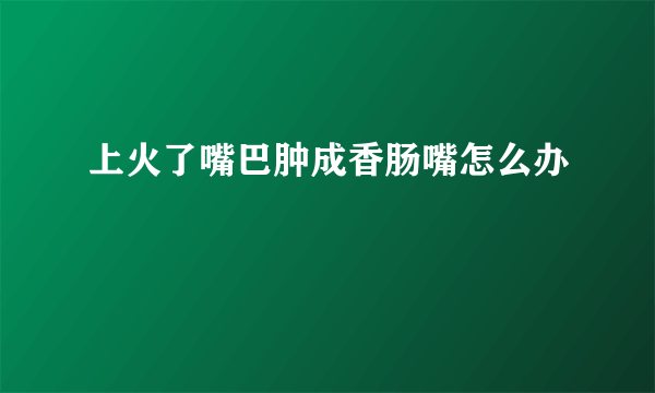 上火了嘴巴肿成香肠嘴怎么办