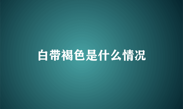 白带褐色是什么情况