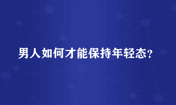 男人如何才能保持年轻态？