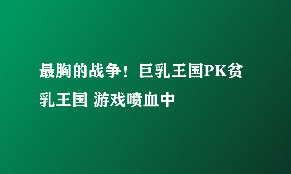 最胸的战争！巨乳王国PK贫乳王国 游戏喷血中