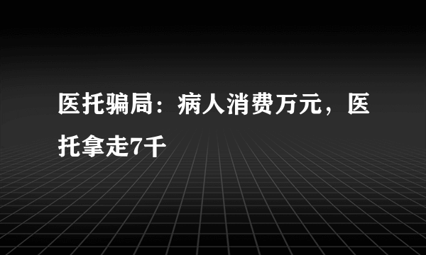 医托骗局：病人消费万元，医托拿走7千