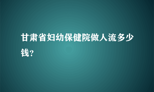 甘肃省妇幼保健院做人流多少钱？