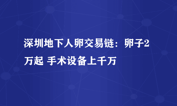 深圳地下人卵交易链：卵子2万起 手术设备上千万