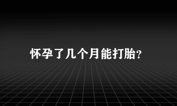 怀孕了几个月能打胎？