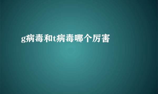 g病毒和t病毒哪个厉害             