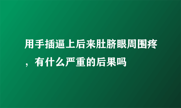 用手插逼上后来肚脐眼周围疼，有什么严重的后果吗