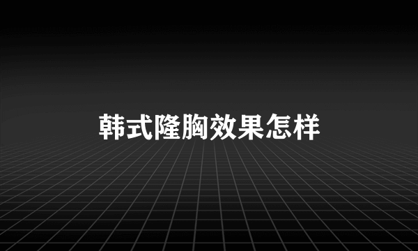 韩式隆胸效果怎样