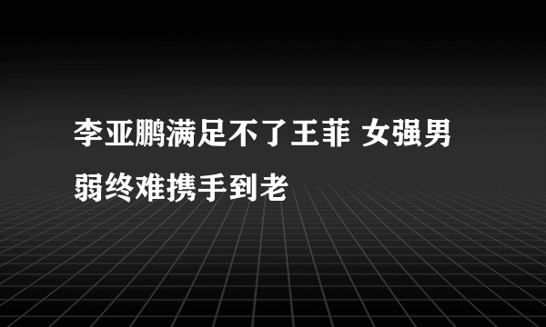 李亚鹏满足不了王菲 女强男弱终难携手到老