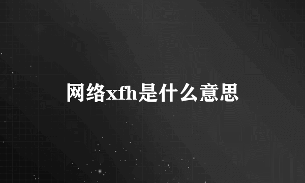 网络xfh是什么意思