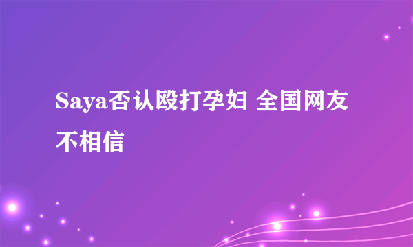 Saya否认殴打孕妇 全国网友不相信