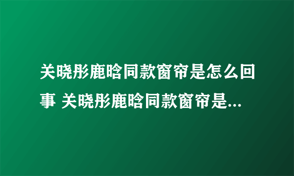 关晓彤鹿晗同款窗帘是怎么回事 关晓彤鹿晗同款窗帘是什么情况