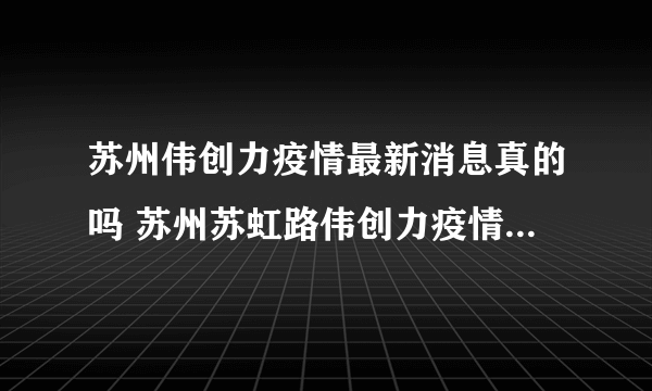 苏州伟创力疫情最新消息真的吗 苏州苏虹路伟创力疫情什么情况？