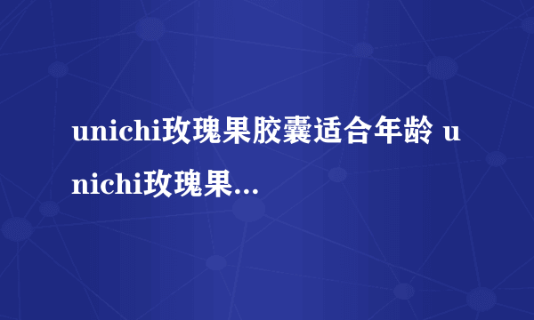 unichi玫瑰果胶囊适合年龄 unichi玫瑰果胶囊适合人群