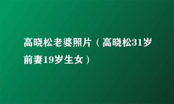 高晓松老婆照片（高晓松31岁前妻19岁生女）