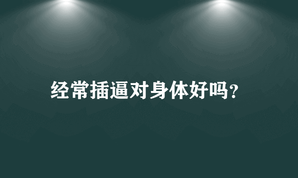 经常插逼对身体好吗？